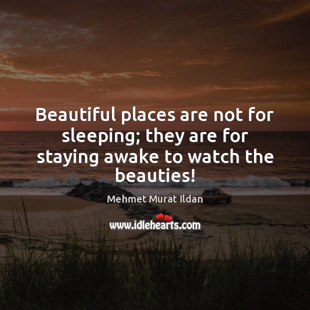 Beautiful places are not for sleeping; they are for staying awake to watch the beauties! 