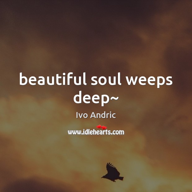 Beautiful soul weeps deep~ Ivo Andric Picture Quote