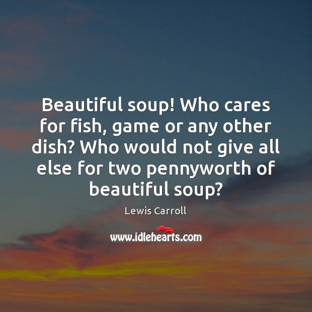 Beautiful soup! Who cares for fish, game or any other dish? Who Lewis Carroll Picture Quote
