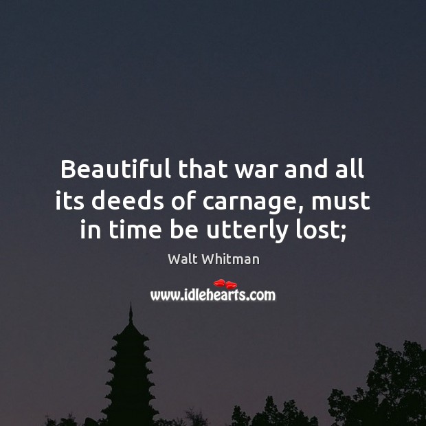 Beautiful that war and all its deeds of carnage, must in time be utterly lost; Walt Whitman Picture Quote