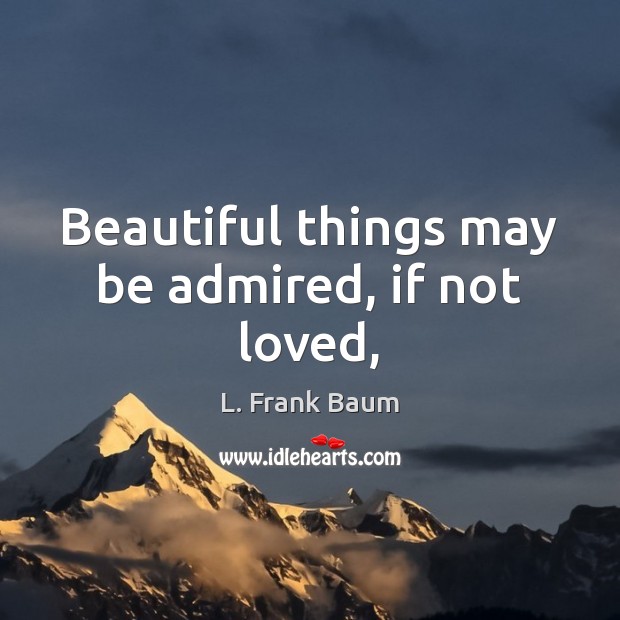 Beautiful things may be admired, if not loved, 