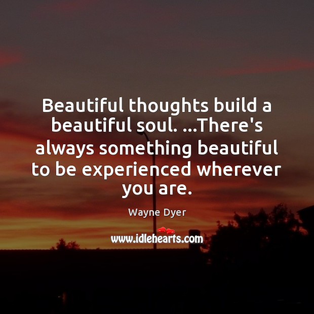 Beautiful thoughts build a beautiful soul. …There’s always something beautiful to be Wayne Dyer Picture Quote