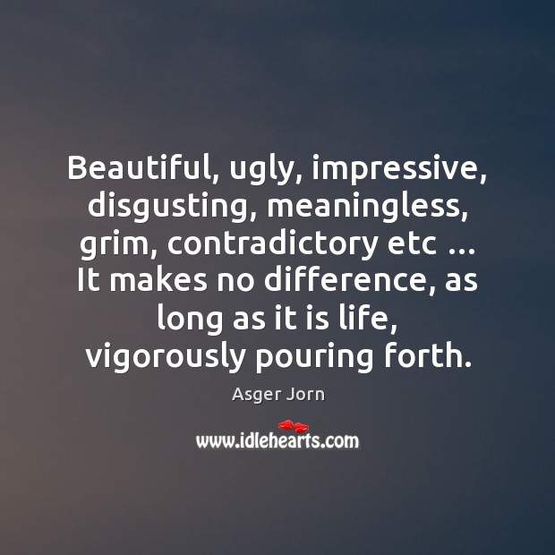 Beautiful, ugly, impressive, disgusting, meaningless, grim, contradictory etc … It makes no difference, Image