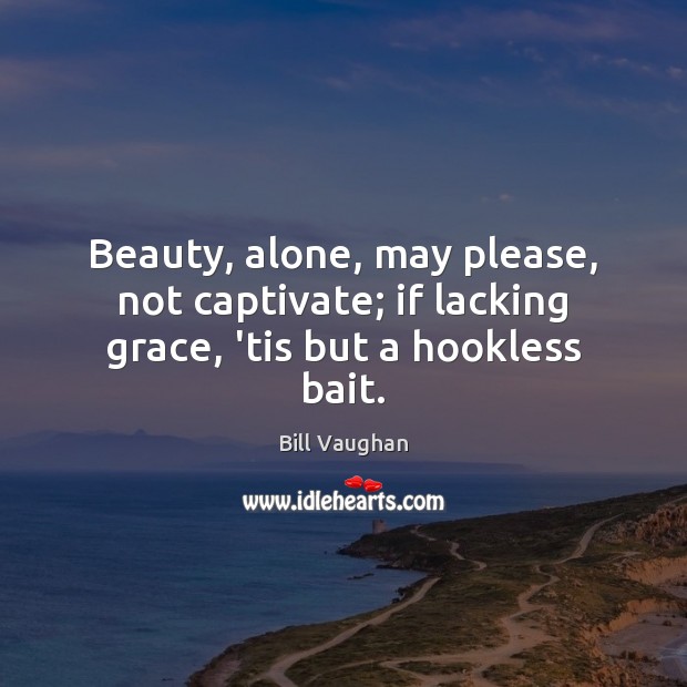 Beauty, alone, may please, not captivate; if lacking grace, ’tis but a hookless bait. Bill Vaughan Picture Quote