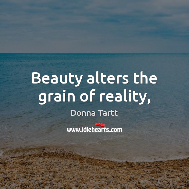 Beauty alters the grain of reality, Donna Tartt Picture Quote