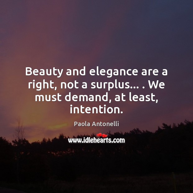 Beauty and elegance are a right, not a surplus… . We must demand, at least, intention. Paola Antonelli Picture Quote