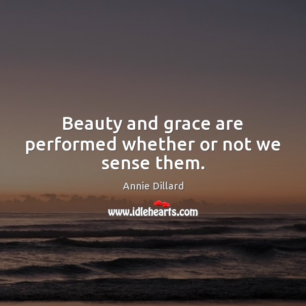 Beauty and grace are performed whether or not we sense them. Annie Dillard Picture Quote