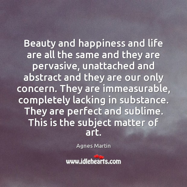 Beauty and happiness and life are all the same and they are Agnes Martin Picture Quote