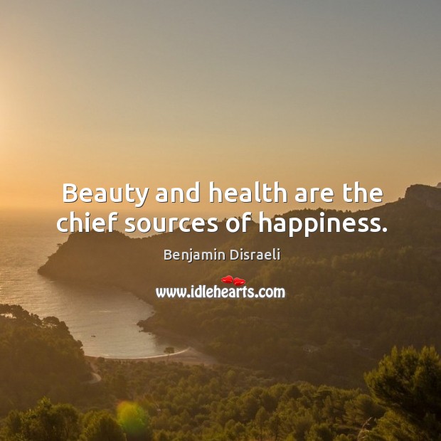Beauty and health are the chief sources of happiness. Benjamin Disraeli Picture Quote