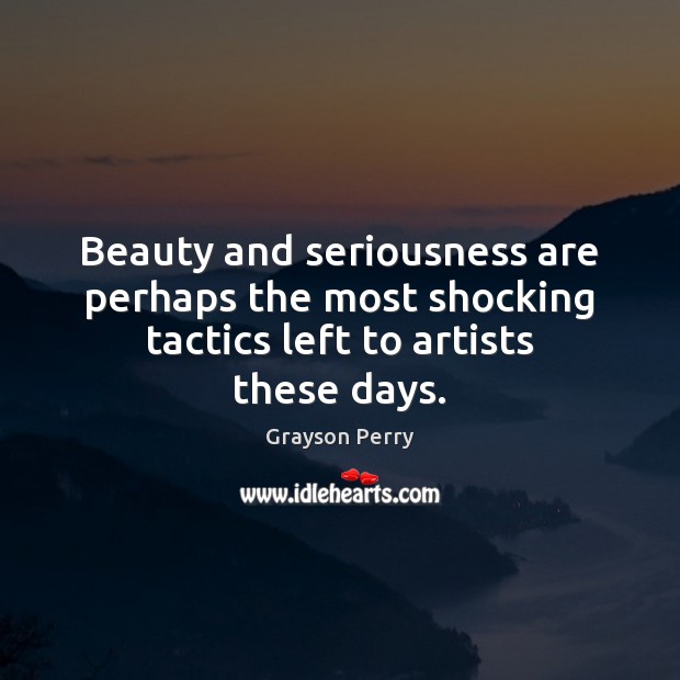 Beauty and seriousness are perhaps the most shocking tactics left to artists these days. Grayson Perry Picture Quote
