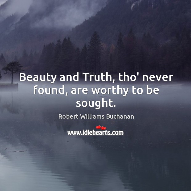 Beauty and Truth, tho’ never found, are worthy to be sought. Robert Williams Buchanan Picture Quote