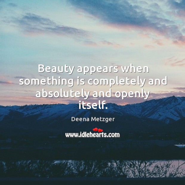 Beauty appears when something is completely and absolutely and openly itself. Deena Metzger Picture Quote