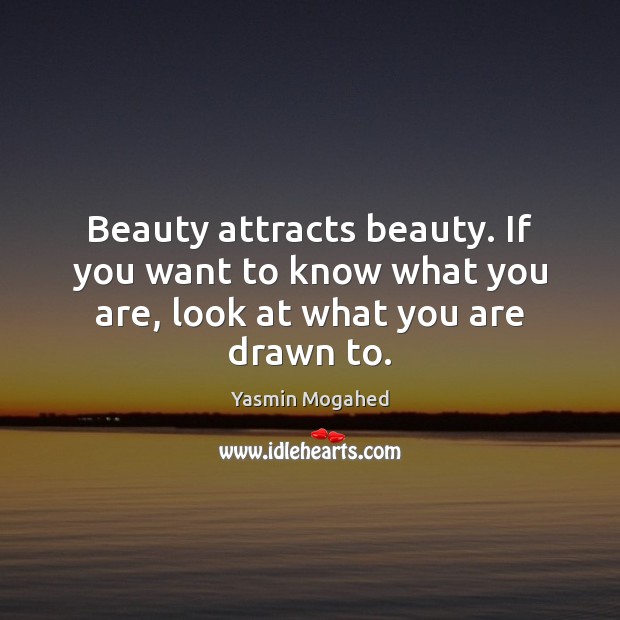 Beauty attracts beauty. If you want to know what you are, look at what you are drawn to. Yasmin Mogahed Picture Quote