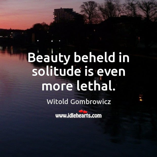 Beauty beheld in solitude is even more lethal. Witold Gombrowicz Picture Quote