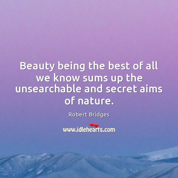 Beauty being the best of all we know sums up the unsearchable and secret aims of nature. Robert Bridges Picture Quote