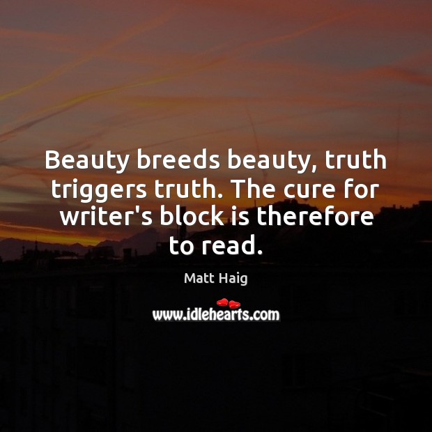Beauty breeds beauty, truth triggers truth. The cure for writer’s block is Matt Haig Picture Quote