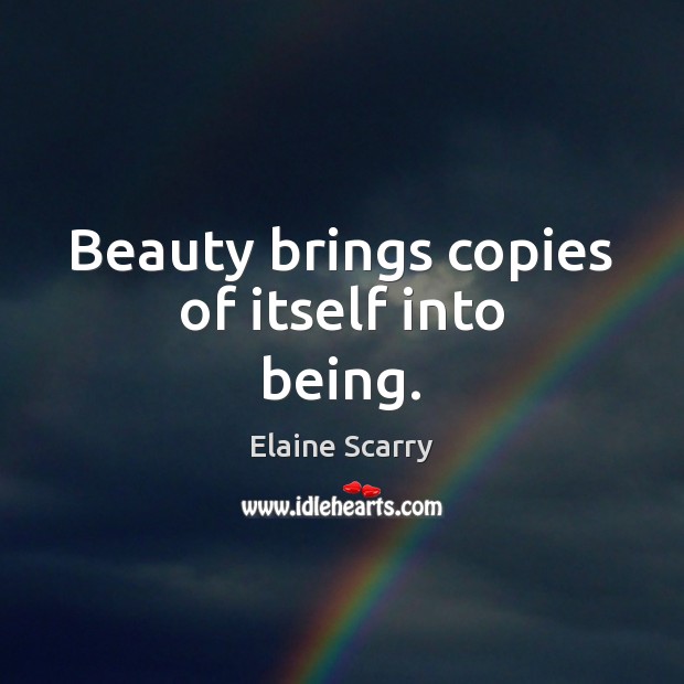 Beauty brings copies of itself into being. Elaine Scarry Picture Quote