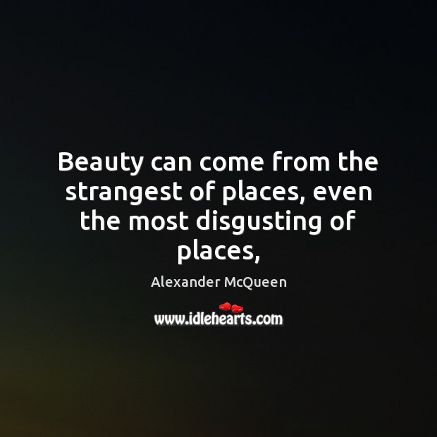 Beauty can come from the strangest of places, even the most disgusting of places, Alexander McQueen Picture Quote