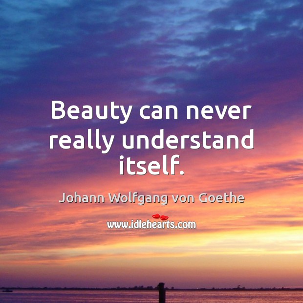 Beauty can never really understand itself. Johann Wolfgang von Goethe Picture Quote