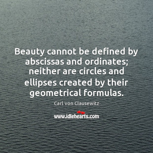 Beauty cannot be defined by abscissas and ordinates; neither are circles and Carl von Clausewitz Picture Quote