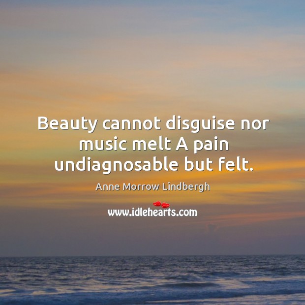 Beauty cannot disguise nor music melt A pain undiagnosable but felt. Anne Morrow Lindbergh Picture Quote