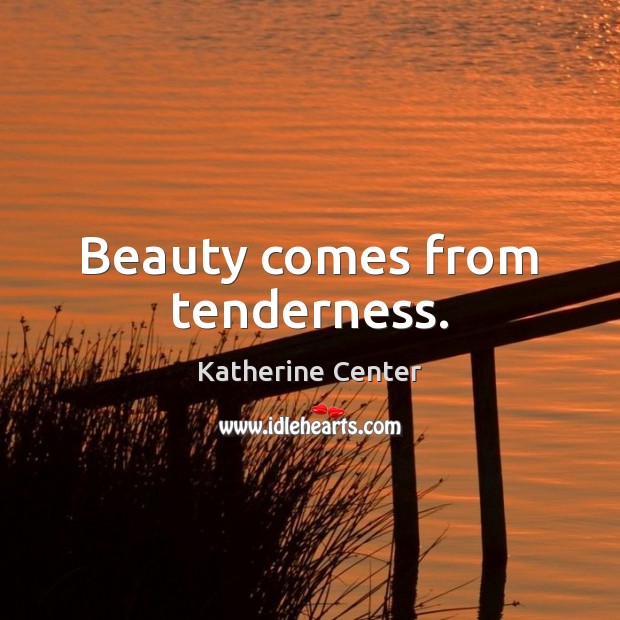 Beauty comes from tenderness. Katherine Center Picture Quote
