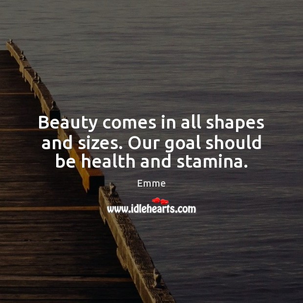 Beauty comes in all shapes and sizes. Our goal should be health and stamina. Emme Picture Quote