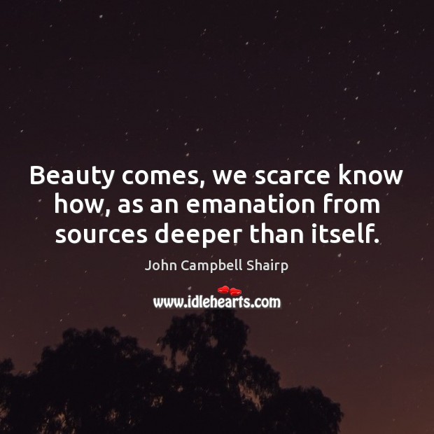 Beauty comes, we scarce know how, as an emanation from sources deeper than itself. John Campbell Shairp Picture Quote