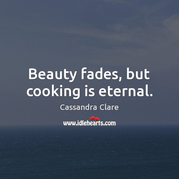 Beauty fades, but cooking is eternal. Cassandra Clare Picture Quote