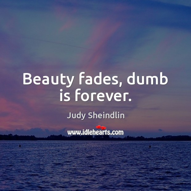 Beauty fades, dumb is forever. Image