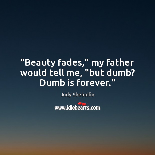 “Beauty fades,” my father would tell me, “but dumb? Dumb is forever.” Image