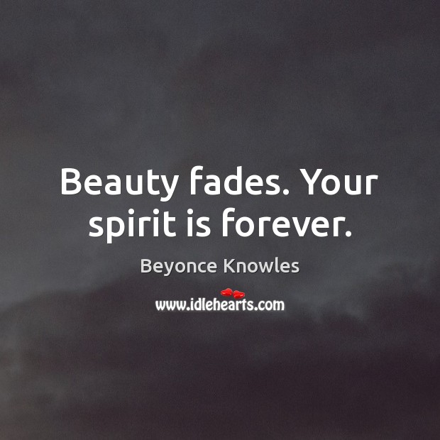 Beauty fades. Your spirit is forever. Beyonce Knowles Picture Quote