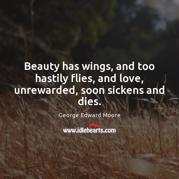 Beauty has wings, and too hastily flies, and love, unrewarded, soon sickens and dies. George Edward Moore Picture Quote