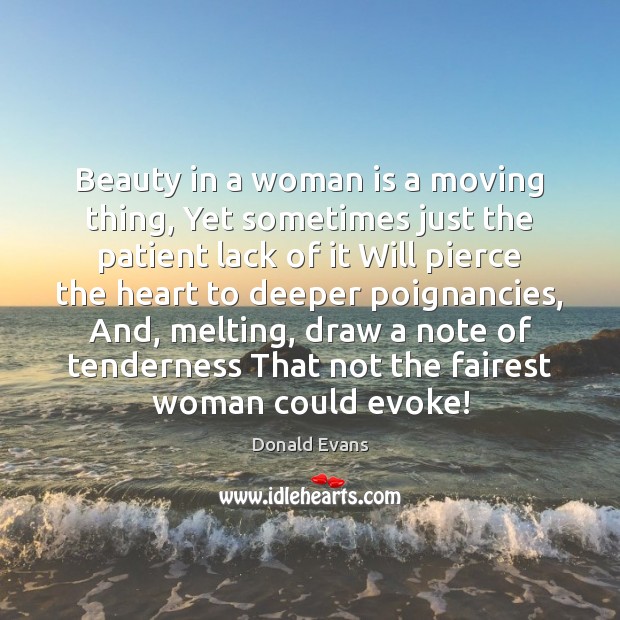 Beauty in a woman is a moving thing, Yet sometimes just the Donald Evans Picture Quote
