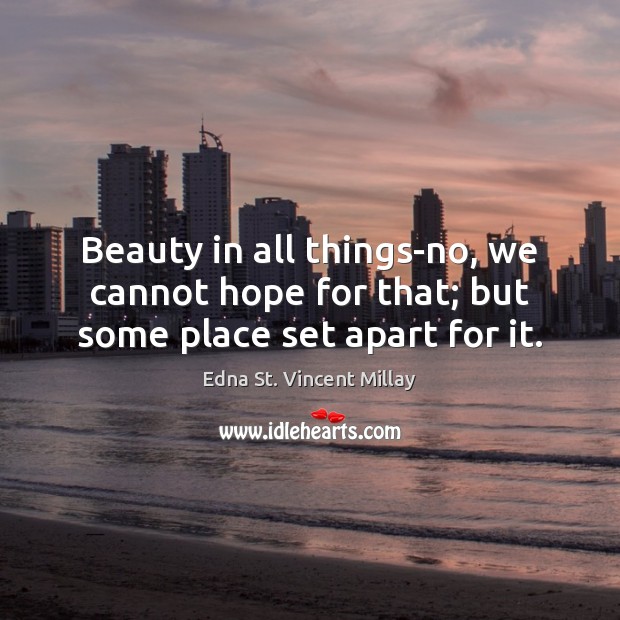 Beauty in all things-no, we cannot hope for that; but some place set apart for it. Edna St. Vincent Millay Picture Quote