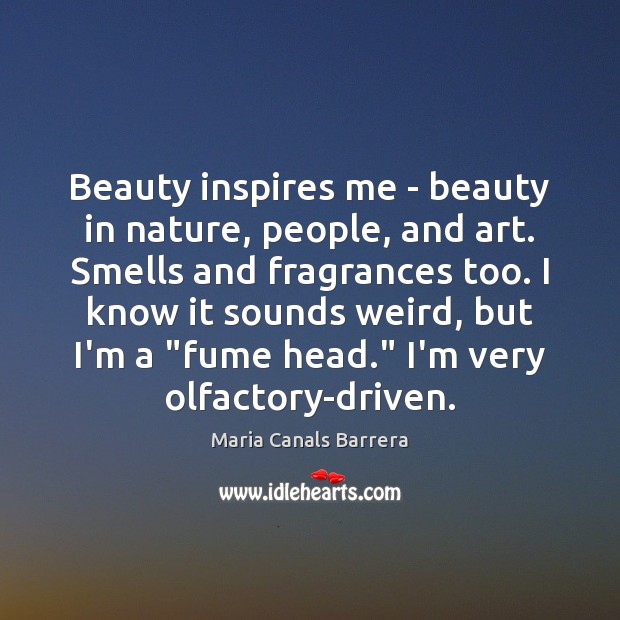 Beauty inspires me – beauty in nature, people, and art. Smells and Maria Canals Barrera Picture Quote