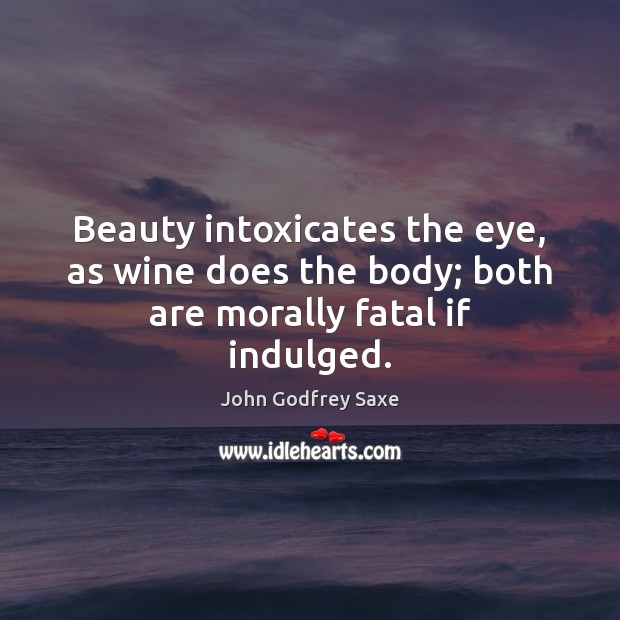 Beauty intoxicates the eye, as wine does the body; both are morally fatal if indulged. 