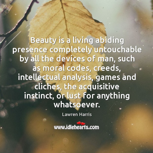 Beauty is a living abiding presence completely untouchable by all the devices 