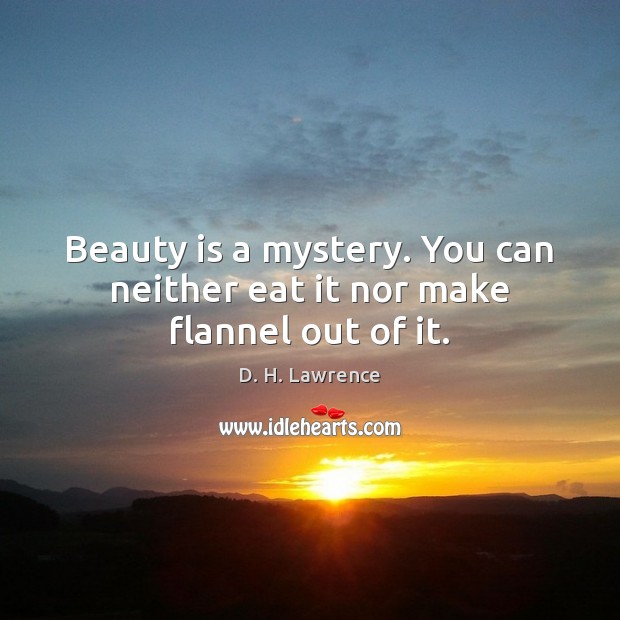 Beauty is a mystery. You can neither eat it nor make flannel out of it. D. H. Lawrence Picture Quote
