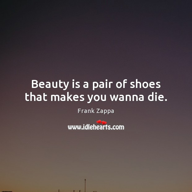 Beauty is a pair of shoes that makes you wanna die. Frank Zappa Picture Quote
