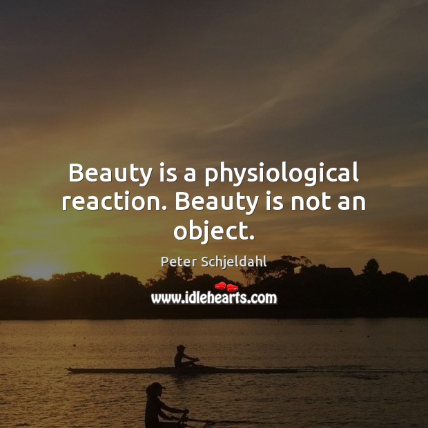 Beauty is a physiological reaction. Beauty is not an object. Peter Schjeldahl Picture Quote