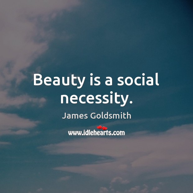 Beauty is a social necessity. James Goldsmith Picture Quote