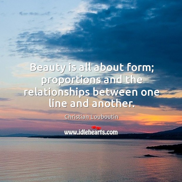 Beauty is all about form; proportions and the relationships between one line and another. Christian Louboutin Picture Quote