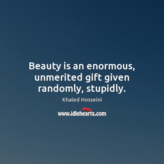 Beauty is an enormous, unmerited gift given randomly, stupidly. Khaled Hosseini Picture Quote