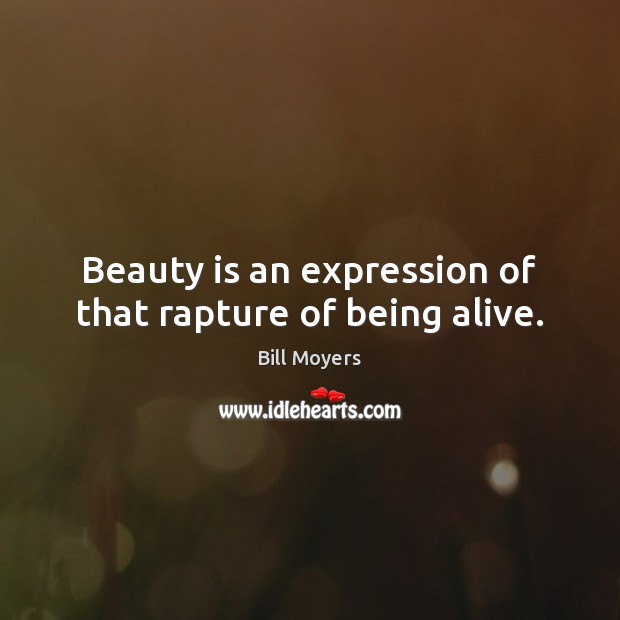Beauty is an expression of that rapture of being alive. Bill Moyers Picture Quote