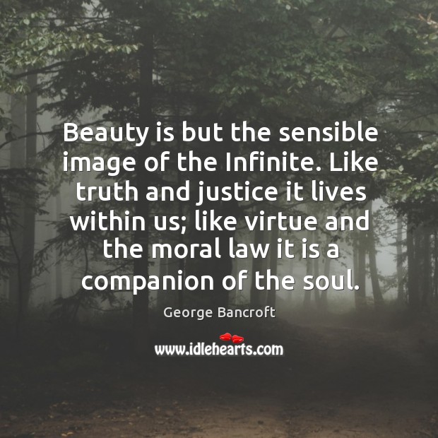 Beauty is but the sensible image of the infinite. Like truth and justice it lives within us George Bancroft Picture Quote