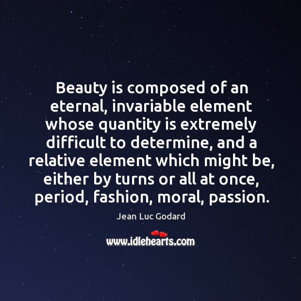 Beauty is composed of an eternal, invariable element whose quantity is extremely difficult to determine Jean Luc Godard Picture Quote