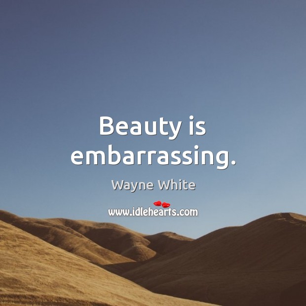 Beauty is embarrassing. Wayne White Picture Quote