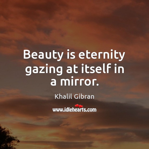 Beauty is eternity gazing at itself in a mirror. Khalil Gibran Picture Quote