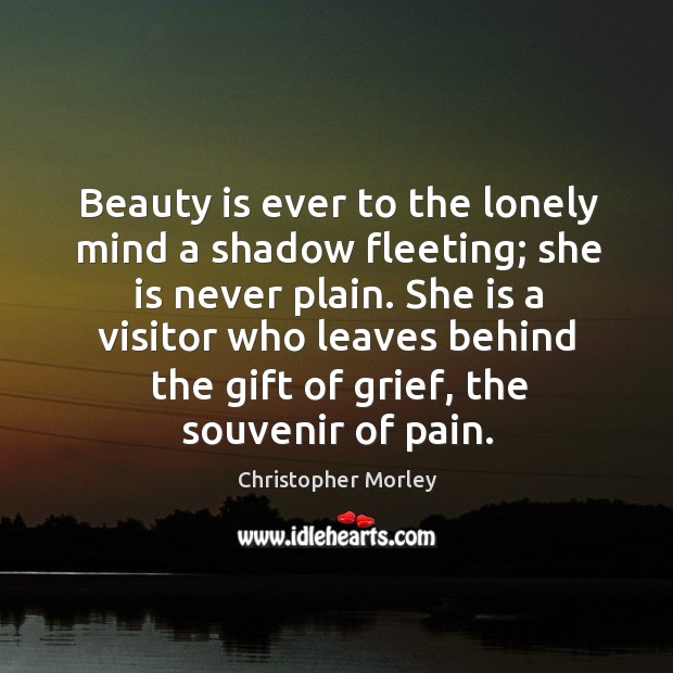 Beauty is ever to the lonely mind a shadow fleeting; she is never plain. Christopher Morley Picture Quote